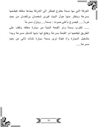 91
‫اغلقب‬ ‫دظ‬ ‫جج‬ ‫المرف‬ ‫الع‬ ‫ر‬ ‫فين‬ ‫افتدح‬ ‫بسم‬ ‫بهظ‬ ‫التي‬ ‫الغرف‬
‫فيفتفهظ‬
‫بعي‬ ‫اظ‬ ‫ضظن‬ ‫جر‬ ‫ةخصظن‬ ‫فير‬ ‫البي‬ ‫حدل‬ ‫انهظ‬ ‫ر‬ ‫وجن‬ ‫بسرع‬
‫صد‬ ‫ببعلع‬ ‫فيصرخ‬ ً‫دربظ‬
ً‫اسرعظ‬ ‫وجنزل‬ ‫بسم‬ :
‫لقترف‬
‫علع‬ ‫ولقف‬ ‫اغلقب‬ ‫سيظر‬ ‫اظ‬ ‫البني‬ ‫القبع‬ ‫وذو‬ ‫بسم‬
‫الطرجق‬
‫بسرع‬ ‫القبع‬ ‫ذو‬ ‫ليفتفهظ‬
‫لهظ‬ ‫وجفتح‬
‫ا‬ ‫وجب‬ ‫اسرع‬ ‫ل‬ ‫لت‬ ‫بظبهظ‬
‫فجب‬ ‫واذ‬ ‫السيظر‬ ‫بتمغيل‬
‫لر‬
‫بسم‬
‫بعي‬ ‫اظ‬ ‫لبلي‬ ‫امب‬ ‫سيظر‬
‫اسرع‬
 