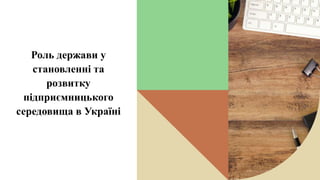 Роль держави у
становленні та
розвитку
підприємницького
середовища в Україні
 