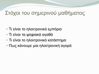 Στόχοι του σημερινού μαθήματος
 Τι είναι το ηλεκτρονικό εμπόριο
 Τι είναι τα ψηφιακά αγαθά
 Τι είναι το ηλεκτρονικό κατ...