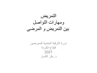 ‫التمريض‬
‫التواصل‬ ‫ومهارات‬
‫المرضى‬ ‫و‬ ‫التمريض‬ ‫بين‬
‫للممرضين‬ ‫الحتمية‬ ‫الترقية‬ ‫دورة‬
‫الكرمة‬ ‫قطاع‬
2021
‫د‬
.
‫الكسار‬ ‫بكر‬
 