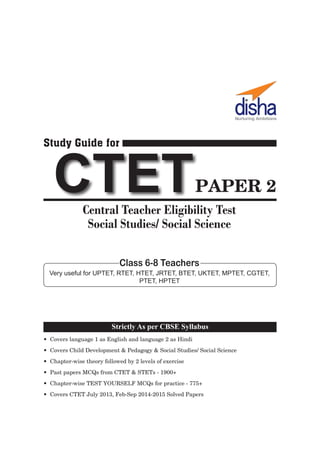 • Covers language 1 as English and language 2 as Hindi
• Covers Child Development & Pedagogy & Social Studies/ Social Science
• Chapter-wise theory followed by 2 levels of exercise
• Past papers MCQs from CTET & STETs - 1900+
• Chapter-wise TEST YOURSELF MCQs for practice - 775+
• Covers CTET July 2013, Feb-Sep 2014-2015 Solved Papers
Study Guide for
CTETPAPER 2
Central Teacher Eligibility Test
Social Studies/ Social Science
Very useful for UPTET, RTET, HTET, JRTET, BTET, UKTET, MPTET, CGTET,
PTET, HPTET
Class 6-8 Teachers
Strictly As per CBSE Syllabus
 