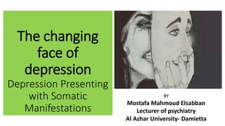 The changing
face of
depression
Depression Presenting
with Somatic
Manifestations
BY
Mostafa Mahmoud Elsabban
Lecturer of psychiatry
Al Azhar University- Damietta
 