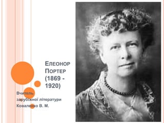 ЕЛЕОНОР
ПОРТЕР
(1869 -
1920)
Вчитель
зарубіжної літератури
Коваленко В. М.
 