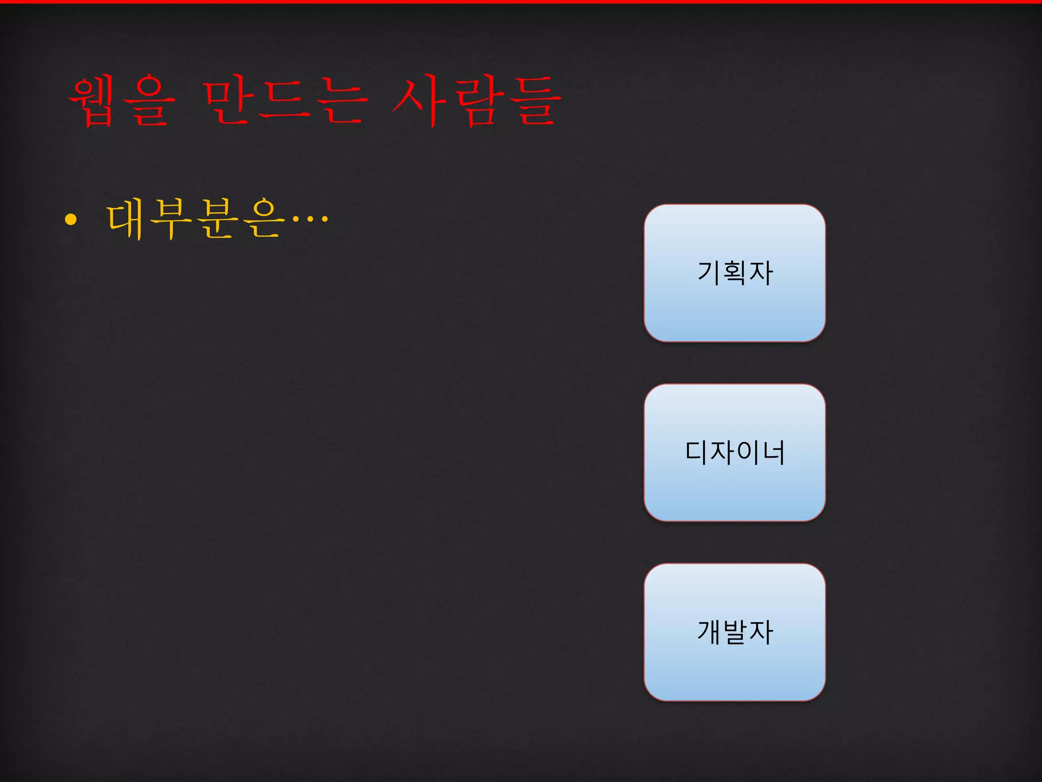 웹을 만드는 사람들
기획자
• 대부분은…
디자이너
개발자
 