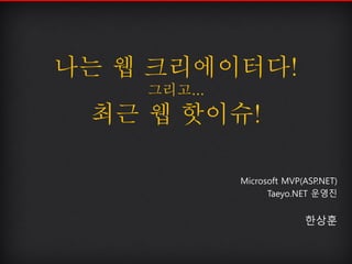 나는 웹 크리에이터다!
그리고...
최근 웹 핫이슈!
Microsoft MVP(ASP.NET)
Taeyo.NET 운영진
한상훈
 
