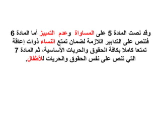 ‫المادة‬ ‫نصت‬ ‫وقد‬
5
‫على‬
‫المساواة‬
‫و‬
‫التمييز‬ ‫عدم‬
‫المادة‬ ‫أما‬
6
‫تمتع‬ ‫لضمان‬ ‫الالزمة‬ ‫التدابير‬ ‫على‬ ‫فتنص‬
‫النساء‬
‫إ‬ ‫ذوات‬
‫عاقة‬
‫المادة‬ ‫ثم‬ ،‫األساسية‬ ‫والحريات‬ ‫الحقوق‬ ‫بكافة‬ ‫كامال‬ ‫تمتعا‬
7
‫ل‬ ‫والحريات‬ ‫الحقوق‬ ‫نفس‬ ‫على‬ ‫تنص‬ ‫التي‬
‫ألطفال‬
.
 