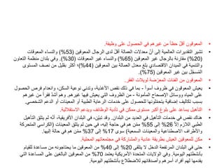 •
‫وظيفة‬ ‫على‬ ‫الحصول‬ ‫في‬ ‫غيرهم‬ ‫من‬ ً‫ا‬‫حظ‬ ّ‫ل‬‫أق‬ ‫المعوقون‬
.
•
‫المعوقين‬ ‫الرجال‬ ‫لدى‬ ّ‫ل‬‫أق‬ ‫العمالة‬ ‫معدالت‬ ّ‫أن‬ ‫إلى‬ ‫العالمية‬ ‫التقديرات‬ ‫تشير‬
(
53
)%
‫المعوقات‬ ‫والنساء‬
(
20
)%
‫المعوقين‬ ‫غير‬ ‫بالرجال‬ ‫مقارنة‬
(
65
)%
‫المعوقات‬ ‫غير‬ ‫والنساء‬
(
30
.)%
‫التعاون‬ ‫منظمة‬ ‫بلدان‬ ‫وفي‬
‫المعوقين‬ ‫بين‬ ‫العمالة‬ ‫معدل‬ ‫بلغ‬ ‫االقتصادي‬ ‫الميدان‬ ‫في‬ ‫والتنمية‬
(
44
)%
‫المستوى‬ ‫نصف‬ ‫من‬ ‫بقليل‬ ‫أكثر‬ ‫؛‬
‫المعوقين‬ ‫غير‬ ‫بين‬ ‫ل‬ّ‫ج‬‫س‬ُ‫م‬‫ال‬
(
75
.)%
•
‫الفقر‬ ‫لويالت‬ ‫ضة‬ّ‫المعر‬ ‫الفئات‬ ‫من‬ ‫المعوقون‬
.
•
‫أسوأ‬ ‫ظروف‬ ‫في‬ ‫المعوقون‬ ‫يعيش‬
-
‫فرص‬ ‫وانعدام‬ ،‫السكن‬ ‫نوعية‬ ‫وتدني‬ ،‫األغذية‬ ‫نقص‬ ‫ذلك‬ ‫في‬ ‫بما‬
‫الحصول‬
‫المأمونة‬ ‫اإلصحاح‬ ‫ووسائل‬ ‫المياه‬ ‫على‬
-
‫غيرهم‬ ‫فيها‬ ‫يعيش‬ ‫التي‬ ‫الظروف‬ ‫من‬
.
‫غي‬ ‫من‬ ً‫ا‬‫فقر‬ ّ‫د‬‫أش‬ ‫وهم‬
‫رهم‬
‫ا‬ ‫الدعم‬ ‫أو‬ ‫المعينات‬ ‫أو‬ ‫الطبية‬ ‫الرعاية‬ ‫خدمات‬ ‫على‬ ‫للحصول‬ ‫لونها‬ّ‫م‬‫يتح‬ ‫إضافية‬ ‫تكاليف‬ ‫بسبب‬
‫لشخصي‬
.
•
‫االستقاللية‬ ‫ويدعم‬ ‫الوظائف‬ ‫تأدية‬ ‫في‬ ‫ممكن‬ ‫مستوى‬ ‫أكبر‬ ‫بلوغ‬ ‫على‬ ‫يساعد‬ ‫التأهيل‬
.
•
‫البلدان‬ ‫من‬ ‫العديد‬ ‫في‬ ‫التأهيل‬ ‫خدمات‬ ‫في‬ ‫نقص‬ ‫هناك‬
.
‫ه‬ّ‫ن‬‫أ‬ ،‫األفريقية‬ ‫البلدان‬ ‫في‬ ،‫ّن‬‫ي‬‫تب‬ ‫وقد‬
‫التأهيل‬ ‫يتلق‬ ‫لم‬
ّ‫ال‬‫إ‬ ‫الالزم‬ ‫الطبي‬
26
%
‫إلى‬
55
%
‫المعينات‬ ‫يتلق‬ ‫لم‬ ‫حين‬ ‫في‬ ،‫إليه‬ ‫حاجة‬ ‫في‬ ‫هم‬ ‫ن‬ّ‫م‬‫م‬
(
‫المتحر‬ ‫الكراسي‬
‫كة‬
‫السمعية‬ ‫والمعينات‬ ‫االصطناعية‬ ‫واألطراف‬
)
‫سوى‬
17
%
‫إلى‬
37
%
‫إليها‬ ‫حالة‬ ‫في‬ ‫هم‬ ‫ن‬ّ‫م‬‫م‬
.
•
‫المحلية‬ ‫مجتمعاتهم‬ ‫في‬ ‫والمشاركة‬ ‫عادية‬ ‫بطريقة‬ ‫العيش‬ ‫للمعوقين‬ ‫مكن‬
.
•
‫يتلقى‬ ‫ال‬ ‫الدخل‬ ‫المرتفعة‬ ‫البلدان‬ ‫في‬ ‫حتى‬
20
%
‫إلى‬
40
%
‫للقيام‬ ‫مساعدة‬ ‫من‬ ‫يحتاجونه‬ ‫ما‬ ‫المعوقين‬ ‫من‬
‫اليومية‬ ‫بأنشطتهم‬
.
‫يعتمد‬ ‫األمريكية‬ ‫المتحدة‬ ‫الواليات‬ ‫وفي‬
70
%
‫التي‬ ‫المساعدة‬ ‫على‬ ‫البالغين‬ ‫المعوقين‬ ‫من‬
‫اليومية‬ ‫بأنشطتهم‬ ‫لالضطالع‬ ‫وأصدقائهم‬ ‫أسرهم‬ ‫أفراد‬ ‫لهم‬ ‫يقدمها‬
.
 