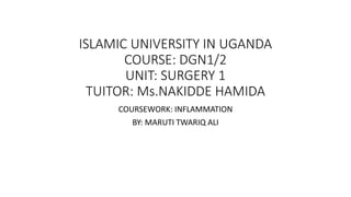 ISLAMIC UNIVERSITY IN UGANDA
COURSE: DGN1/2
UNIT: SURGERY 1
TUITOR: Ms.NAKIDDE HAMIDA
COURSEWORK: INFLAMMATION
BY: MARUTI TWARIQ ALI
 