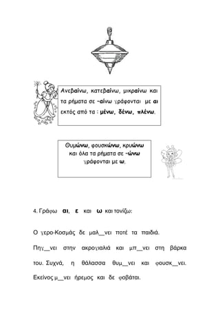 4. Γράφω αι, ε και ω και τονίζω:
Ο γερο-Κοσμάς δε μαλ__νει ποτέ τα παιδιά.
Πηγ__νει στην ακρογιαλιά και μπ__νει στη βάρκα
του. Συχνά, η θάλασσα θυμ__νει και φουσκ__νει.
Εκείνος μ__νει ήρεμος και δε φοβάται.
 