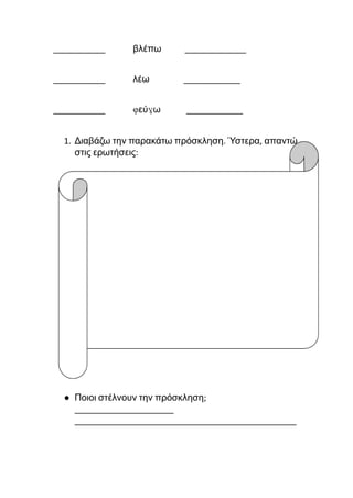 ___________ βλέπω _____________
___________ λέω ____________
___________ φεύγω ____________
1. Διαβάζω την παρακάτω πρόσκληση. Ύστερα, απαντώ
στις ερωτήσεις:
● Ποιοι στέλνουν την πρόσκληση;
_____________________
_______________________________________________
 