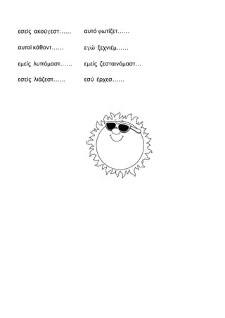 εσείς ακούγεστ…… αυτό φωτίζετ……
αυτοί κάθοντ…… εγώ ξεχνιέμ……
εμείς λυπόμαστ…… εμείς ζεσταινόμαστ…
εσείς λιάζεστ…… εσύ έρχεσ……
 