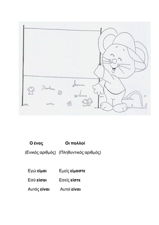 Ο ένας Οι πολλοί
(Ενικός αριθμός) (Πληθυντικός αριθμός)
Εγώ είμαι Εμείς είμαστε
Εσύ είσαι Εσείς είστε
Αυτός είναι Αυτοί είναι
 