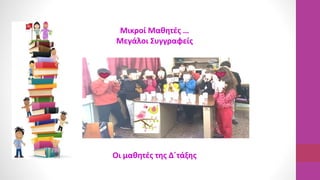 Μικροί Μαθητές …
Μεγάλοι Συγγραφείς
Οι μαθητές της Δ΄τάξης
 