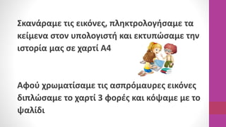 Σκανάραμε τις εικόνες, πληκτρολογήσαμε τα
κείμενα στον υπολογιστή και εκτυπώσαμε την
ιστορία μας σε χαρτί Α4
Αφού χρωματίσ...