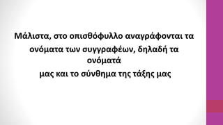 Μάλιστα, στο οπισθόφυλλο αναγράφονται τα
ονόματα των συγγραφέων, δηλαδή τα
ονόματά
μας και το σύνθημα της τάξης μας
 