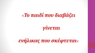 «Το παιδί που διαβάζει
γίνεται
ενήλικας που σκέφτεται»
 