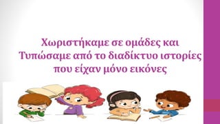 Χωριστήκαμε σε ομάδες και
Τυπώσαμε από το διαδίκτυο ιστορίες
που είχαν μόνο εικόνες
 