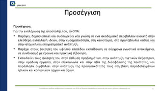 QMSCERT
Εκπαίδευση ομάδων ανθρώπινου δυναμικού του ΟΠΑ σε θέματα διασφάλισης ποιότητας και στους τρόπους εφαρμογής της
Προσέγγιση
Προσέγγιση:
Για την εκπλήρωση της αποστολής του, το ΟΠΑ:
• Παράγει, δημοσιοποιεί και συσσωρεύει νέα γνώση σε ένα ακαδημαϊκό περιβάλλον ανοικτό στην
ελεύθερη ανταλλαγή ιδεών, στην ευρηματικότητα, στη καινοτομία, στη πρωτοβουλία καθώς και
στην ατομική και επαγγελματική ανάπτυξη.
• Παρέχει στους φοιτητές του υψηλού επιπέδου εκπαίδευση σε σύγχρονα γνωστικά αντικείμενα,
σε συνδυασμό με έρευνα και πρακτική εξάσκηση.
• Εκπαιδεύει τους φοιτητές του στην επίλυση προβλημάτων, στην ανάπτυξη ηγετικών δεξιοτήτων,
στην ομαδική εργασία, στην επικοινωνία και στην αξία της διασφάλισης της ποιότητας, και
παράλληλα συμβάλλει στην ανάπτυξη της προσωπικότητάς τους στη βάση παραδεδεγμένων
ηθικών και κοινωνικών αρχών και αξιών.
4
 