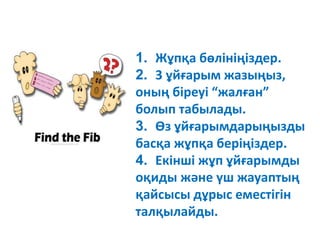 1. Жұпқа бөлініңіздер.
2. 3 ұйғарым жазыңыз,
оның біреуі “жалған”
болып табылады.
3. Өз ұйғарымдарыңызды
басқа жұпқа беріңіздер.
4. Екінші жұп ұйғарымды
оқиды және үш жауаптың
қайсысы дұрыс еместігін
талқылайды.
 