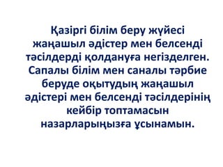 Қазіргі білім беру жүйесі
жаңашыл әдістер мен белсенді
тәсілдерді қолдануға негізделген.
Сапалы білім мен саналы тәрбие
беруде оқытудың жаңашыл
әдістері мен белсенді тәсілдерінің
кейбір топтамасын
назарларыңызға ұсынамын.
 