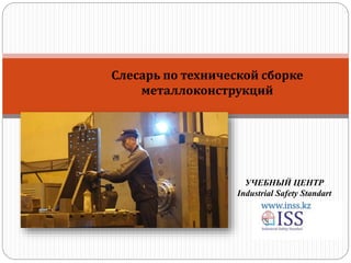 Слесарь по технической сборке
металлоконструкций
УЧЕБНЫЙ ЦЕНТР
Industrial Safety Standart
 