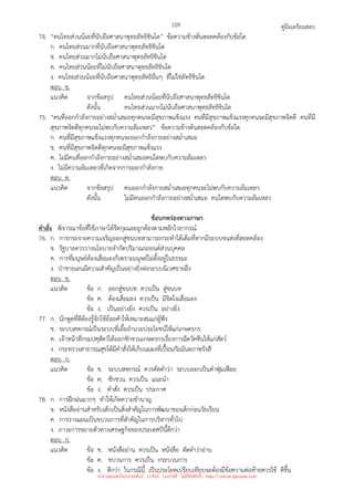 คู่มือเตรียมสอบ
109
74. “คนไทยส่วนน้อยที่นับถือศาสนาพุทธลัทธิชินโต” ข้อความข้างต้นสอดคล้องกับข้อใด
ก. คนไทยส่วนมากที่นับถือศาสนาพุทธลัทธิชินโต
ข. คนไทยส่วนมากไม่นับถือศาสนาพุทธลัทธิชินโต
ค. คนไทยส่วนน้อยที่ไม่นับถือศาสนาพุทธลัทธิชินโต
ง. คนไทยส่วนน้อยที่นับถือศาสนาพุทธลัทธิอื่นๆ ที่ไม่ใช่ลัทธิชินโต
ตอบ ข.
แนวคิด จากข้อสรุป คนไทยส่วนน้อยที่นับถือศาสนาพุทธลัทธิชินโต
ดังนั้น คนไทยส่วนมากไม่นับถือศาสนาพุทธลัทธิชินโต
75. “คนที่ออกกําลังกายอย่างสม่ําเสมอทุกคนจะมีสุขภาพแข็งแรง คนที่มีสุขภาพแข็งแรงทุกคนจะมีสุขภาพจิตดี คนที่มี
สุขภาพจิตดีทุกคนจะไม่พบกับความล้มเหลว” ข้อความข้างต้นสอดคล้องกับข้อใด
ก. คนที่มีสุขภาพแข็งแรงทุกคนจะออกกําลังกายอย่างสม่ําเสมอ
ข. คนที่มีสุขภาพจิตดีทุกคนจะมีสุขภาพแข็งแรง
ค. ไม่มีคนที่ออกกําลังกายอย่างสม่ําเสมอคนใดพบกับความล้มเหลว
ง. ไม่มีความล้มเหลวที่เกิดจากการออกกําลังกาย
ตอบ ค.
แนวคิด จากข้อสรุป คนออกกําลังกายสม่ําเสมอทุกคนจะไม่พบกับความล้มเหลว
ดังนั้น ไม่มีคนออกกําลังกายอย่างสม่ําเสมอ คนใดพบกับความล้มเหลว
ข้อบกพร่องทางภาษา
คําสั่ง พิจารณาข้อที่ใช้ภาษาได้รัดกุมและถูกต้องตามหลักไวยากรณ์
76. ก. การกระจายความเจริญออกสู่ชนบทสามารถกระทําได้เต็มที่หากมีระบบขนส่งที่สอดคล้อง
ข. รัฐบาลควรวางนโยบายจํากัดปริมาณรถยนต์ส่วนบุคคล
ค. การที่มนุษย์ต้องเสื่อมลงก็เพราะมนุษย์ไม่ตั้งอยู่ในธรรมะ
ง. ป่าชายเลนมีความสําคัญเป็นอย่างยิ่งต่อระบบนิเวศชายฝั่ง
ตอบ ข.
แนวคิด ข้อ ก. ออกสู่ชนบท ควรเป็น สู่ชนบท
ข้อ ค. ต้องเสื่อมลง ควรเป็น มีจิตใจเสื่อมลง
ข้อ ง. เป็นอย่างยิ่ง ควรเป็น อย่างยิ่ง
77. ก. นักพูดที่ดีต้องรู้จักใช้ถ้อยคําให้เหมาะสมแก่ผู้ฟัง
ข. ระบบสหกรณ์เป็นระบบที่เอื้ออํานวยประโยชน์ให้แก่เกษตรกร
ค. เจ้าหน้าที่กรมปศุสัตว์ได้ออกชักชวนเกษตรกรเรื่องการฉีดวัคซีนให้แก่สัตว์
ง. กระทรวงสาธารณสุขได้มีคําสั่งให้เก็บนมผงที่เปื้อนกัมมันตภาพรังสี
ตอบ ก.
แนวคิด ข้อ ข. ระบบสหกรณ์ ควรตัดคําว่า ระบบออกเป็นคําฟุ่มเฟือย
ข้อ ค. ชักชวน ควรเป็น แนะนํา
ข้อ ง. คําสั่ง ควรเป็น ประกาศ
78. ก. การฝึกฝนมากๆ ทําให้เกิดความชํานาญ
ข. หนังสืออ่านสําหรับเด็กเป็นสิ่งสําคัญในการพัฒนาของเด็กก่อนวัยเรียน
ค. การวางแผนเป็นขบวนการที่สําคัญในการบริหารทั่วไป
ง. ภาวะการขยายตัวทางเศรษฐกิจของประเทศปีนี้ดีกว่า
ตอบ ก.
แนวคิด ข้อ ข. หนังสืออ่าน ควรเป็น หนังสือ ตัดคําว่าอ่าน
ข้อ ค. ขบวนการ ควรเป็น กระบวนการ
ข้อ ง. ดีกว่า ในกรณีนี้ เป็นประโยคเปรียบเทียบจะต้องมีข้อความต่อท้ายควรใช้ ดีขึ้น
นำมาเผยแพร่โดยประพันธ์ เวารัมย์ (แจกฟรี ไม่่มีลิขสิทธิ์) http://valrom.igetweb.com
 