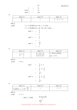 คู่มือเตรียมสอบ
139
X = 10
สดมภ์ 1 = 10
สดมภ์ 2 = 100
14.
สดมภ์ (1) สดมภ์ (2) สดมภ์ (3)
Y
X 2 X  0, Y  0
ตอบ ง.
แนวคิด X  0 มีค่าได้หลายค่า เช่น 1, 8, 5,000 ........
Y  0 มีค่าได้หลายค่า เช่น 100, 200, 50,000 ........
สดมภ์ 1 = 4
8
= 2
สดมภ์ 1 = 2
2
= 1
สดมภ์ 1 = 2
10
= 5
15.
สดมภ์ (1) สดมภ์ (2) สดมภ์ (3)
X
1 ÷
x
1
1






X
1






X
1 X เป็นจํานวนจริงใดๆ
และ x ≠ 0
ตอบ ค.
แนวคิด X ≠ 0
สดมภ์ = X
1 ÷ X
= X
1 × X
1
= X
1 2
สดมภ์ 2 = X
1 × X
1
= X
1 2
16.
สดมภ์ (1) สดมภ์ (2) สดมภ์ (3)
ค่าเฉลี่ยของ x, 0 และ 2
X
3 x x  0
ตอบ ข.
แนวคิด X  0
สดมภ์ 1 ค่าเฉลี่ย = 3
X
5
.
1
0
X +
+
= 3
X
5
.
2
นำมาเผยแพร่โดยประพันธ์ เวารัมย์ (แจกฟรี ไม่่มีลิขสิทธิ์) http://valrom.igetweb.com
 