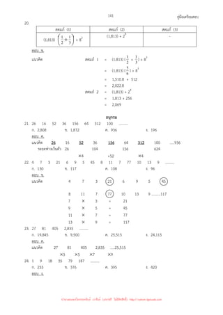คู่มือเตรียมสอบ
141
20.
สดมภ์ (1) สดมภ์ (2) สดมภ์ (3)
(1,813) 




 + 3
1
2
1 + 82 (1,813) + 28
-
ตอบ ข.
แนวคิด สดมภ์ 1 = (1,813) ( 2
1 + 3
1 ) + 83
= (1,813) ( 6
5 ) + 83
= 1,510.8 + 512
= 2,022.8
สดมภ์ 2 = (1,813) + 28
= 1,813 + 256
= 2,069
อนุกรม
21. 26 16 52 36 156 64 312 100 ..........
ก. 2,808 ข. 1,872 ค. 936 ง. 196
ตอบ ค.
แนวคิด 26 16 52 36 156 64 312 100 .....936
ระยะห่างเว้นตัว 26 104 156 624
×4 +52 ×4
22. 4 7 3 21 6 9 5 45 8 11 7 77 10 13 9 ..........
ก. 130 ข. 117 ค. 108 ง. 96
ตอบ ข.
แนวคิด 4 7 3 21 6 9 5 45
8 11 7 77 10 13 9 ..........117
7 × 3 = 21
9 × 5 = 45
11 × 7 = 77
13 × 9 = 117
23. 27 81 405 2,835 ..........
ก. 19,845 ข. 9,500 ค. 25,515 ง. 24,115
ตอบ ค.
แนวคิด 27 81 405 2,835 …..25,515
×3 ×5 ×7 ×9
24. 1 9 18 35 79 187 ..........
ก. 233 ข. 376 ค. 395 ง. 420
ตอบ ง.
นำมาเผยแพร่โดยประพันธ์ เวารัมย์ (แจกฟรี ไม่่มีลิขสิทธิ์) http://valrom.igetweb.com
 