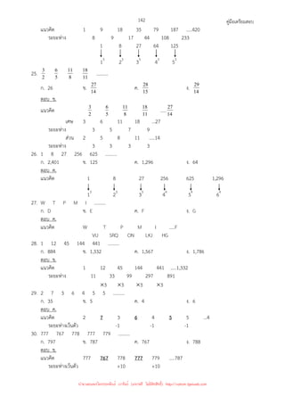 คู่มือเตรียมสอบ
142
แนวคิด 1 9 18 35 79 187 .....420
ระยะห่าง 8 9 17 44 108 233
1 8 27 64 125
13
23
33
43
53
25. 2
3
5
6
8
11
11
18 ..........
ก. 26 ข. 14
27 ค. 15
28 ง. 14
29
ตอบ ข.
แนวคิด 2
3
5
6
8
11
11
18 .....14
27
เศษ 3 6 11 18 …27
ระยะห่าง 3 5 7 9
ส่วน 2 5 8 11 …..14
ระยะห่าง 3 3 3 3
26. 1 8 27 256 625 ..........
ก. 2,401 ข. 125 ค. 1,296 ง. 64
ตอบ ค.
แนวคิด 1 8 27 256 625 1,296
13
23
33
44
54
64
27. W T P M I ..........
ก. D ข. E ค. F ง. G
ตอบ ค.
แนวคิด W T P M I …..F
VU SRQ ON LKJ HG
28. 1 12 45 144 441 ..........
ก. 884 ข. 1,332 ค. 1,567 ง. 1,786
ตอบ ข.
แนวคิด 1 12 45 144 441 .....1,332
ระยะห่าง 11 33 99 297 891
×3 ×3 ×3 ×3
29. 2 7 3 6 4 5 5 ..........
ก. 35 ข. 5 ค. 4 ง. 6
ตอบ ค.
แนวคิด 2 7 3 6 4 5 5 ...4
ระยะห่างเว้นตัว -1 -1 -1
30. 777 767 778 777 779 ..........
ก. 797 ข. 787 ค. 767 ง. 788
ตอบ ข.
แนวคิด 777 767 778 777 779 …..787
ระยะห่างเว้นตัว +10 +10
นำมาเผยแพร่โดยประพันธ์ เวารัมย์ (แจกฟรี ไม่่มีลิขสิทธิ์) http://valrom.igetweb.com
 