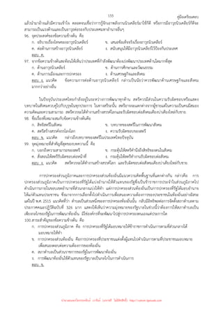 คู่มือเตรียมสอบ
155
แล้วนํามาอ้างแล้วมีความเข้าใจ ตลอดจนเชื่อว่าการรู้จักเอาพลังงานนิวเคลียร์มาใช้ก็ดี หรือการมีอาวุธนิวเคลียร์ก็ดีจะ
สามารถเป็นแรงต้านและเป็นอาวุธต่อรองกับประเทศมหาอํานาจอื่นๆ
96. จุดประสงค์ของข้อความข้างต้น คือ
ก. อธิบายเรื่องโทษของอาวุธนิวเคลียร์ ข. เสนอข้อเท็จจริงเรื่องอาวุธนิวเคลียร์
ค. ต่อต้านการสร้างอาวุธนิวเคลียร์ ง. สนับสนุนให้มีอาวุธนิวเคลียร์ไว้ป้องกันประเทศ
ตอบ ค.
97. จากข้อความข้างต้นสะท้อนให้เห็นว่าประเทศที่กําลังพัฒนาต้องเร่งพัฒนาประเทศด้านใดมากที่สุด
ก. ด้านอาวุธนิวเคลียร์ ข. ด้านการศึกษาและวัฒนธรรม
ค. ด้านการเมืองและการปกครอง ง. ด้านเศรษฐกิจและสังคม
ตอบ ง. แนวคิด ข้อความการต่อต้านอาวุธนิวเคลียร์ กล่าวเป็นนัยว่าควรพัฒนาด้านเศรษฐกิจและสังคม
มากกว่าอย่างอื่น
ในปัจจุบันประเทศไทยกําลังอยู่ในระหว่างการพัฒนาทุกด้าน สตรีควรมีส่วนในความรับผิดชอบหรือแสดง
บทบาทในสังคมควบคู่ไปกับบุรุษในทุกประการ ในทางสรีระนั้น สตรีอาจจะแตกต่างจากผู้ชายแต่ในความเป็นคนมีสมอง
ความคิดและความสามารถ สตรีควรจะได้ทํางานสร้างสรรค์โลกและรับผิดชอบต่อสังคมเคียงบ่าเคียงไหล่กับชาย
98. ชื่อเรื่องที่เหมาะสมกับข้อความข้างต้นคือ
ก. สิทธิสตรีในสังคม ข. บทบาทของสตรีในการพัฒนาสังคม
ค. สตรีสร้างสรรค์จรรโลงโลก ง. ความรับผิดชอบของสตรี
ตอบ ข. แนวคิด กล่าวถึงบทบาทของสตรีในประเทศไทยปัจจุบัน
99. จุดมุ่งหมายที่สําคัญที่สุดของบทความนี้ คือ
ก. บอกถึงความสามารถของสตรี ข. กระตุ้นให้สตรีคํานึงถึงสิทธิของตนในสังคม
ค. สั่งสอนให้สตรีรับผิดชอบต่อหน้าที่ ง. กระตุ้นให้สตรีทํางานรับผิดชอบต่อสังคม
ตอบ ง. แนวคิด สตรีควรจะได้ทํางานสร้างสรรค์โลก และรับผิดชอบต่อสังคมเคียงบ่าเคียงไหล่กับชาย
การปกครองส่วนภูมิภาคและการปกครองส่วนท้องถิ่นมีแนวความคิดพื้นฐานที่แตกต่างกัน กล่าวคือ การ
ปกครองส่วนภูมิภาคเป็นการปกครองที่รัฐได้แบ่งอํานาจให้ตัวแทนของรัฐซึ่งเป็นข้าราชการประจําในส่วนภูมิภาคไป
ดําเนินการภายในขอบเขตอํานาจที่ส่วนกลางแบ่งให้ทํา แต่การปกครองส่วนท้องถิ่นเป็นการปกครองที่รัฐได้มอบอํานาจ
ให้แก่ตัวแทนประชาชน ซึ่งมาจากการเลือกตั้งไปดําเนินการเพื่อสนองความต้องการของประชาชนในท้องถิ่นอย่างอิสระ
แต่ในปี พ.ศ. 2515 แนวคิดที่ว่า ตําบลเป็นส่วนหนึ่งของการปกครองท้องถิ่นนั้น กลับมีอิทธิพลต่อการจัดตั้งสภาตําบลตาม
ประกาศคณะปฏิวัติฉบับที่ 326 มาก แสดงให้เห็นว่าความมุ่งหมายของรัฐบาลในช่วงนี้ว่าต้องการให้สภาตําบลเป็น
เพียงกลไกของรัฐในการพัฒนาท้องถิ่น มิใช่องค์กรที่จะพัฒนาไปสู่การปกครองตนเองแต่ประการใด
100.สาระสําคัญของข้อความข้างต้น คือ
ก. การปกครองส่วนภูมิภาค คือ การปกครองที่รัฐได้มอบหมายให้ข้าราชการดําเนินการตามที่ส่วนกลางได้
มอบหมายให้ทํา
ข. การปกครองส่วนท้องถิ่น คือการปกครองที่ประชาชนแต่งตั้งผู้แทนไปดําเนินการตามที่ประชาชนมอบหมาย
เพื่อสนองตอบต่อความต้องการของท้องถิ่น
ค. สภาตําบลเป็นส่วนราชการของรัฐในการพัฒนาท้องถิ่น
ง. การพัฒนาท้องถิ่นใช้ตัวแทนของรัฐบาลเป็นกลไกในการดําเนินการ
ตอบ ข.
นำมาเผยแพร่โดยประพันธ์ เวารัมย์ (แจกฟรี ไม่่มีลิขสิทธิ์) http://valrom.igetweb.com
 