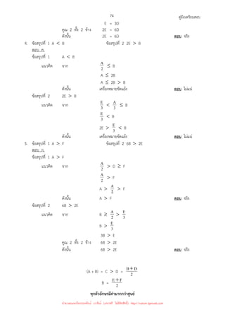 คู่มือเตรียมสอบ
74
E = 3D
คูณ 2 ทั้ง 2 ข้าง 2E = 6D
ดังนั้น 2E = 6D ตอบ จริง
4. ข้อสรุปที่ 1 A  B ข้อสรุปที่ 2 2E  B
ตอบ ค.
ข้อสรุปที่ 1 A  B
แนวคิด จาก 2
A ≤ B
A ≤ 2B
A ≤ 2B  B
ดังนั้น เครื่องหมายขัดแย้ง ตอบ ไม่แน่
ข้อสรุปที่ 2 2E  B
แนวคิด จาก 3
E  3
A ≤ B
3
E  B
2E  3
E  B
ดังนั้น เครื่องหมายขัดแย้ง ตอบ ไม่แน่
5. ข้อสรุปที่ 1 A  F ข้อสรุปที่ 2 6B  2E
ตอบ ก.
ข้อสรุปที่ 1 A  F
แนวคิด จาก 2
A  D ≥ F
2
A  F
A  2
A  F
ดังนั้น A  F ตอบ จริง
ข้อสรุปที่ 2 6B  2E
แนวคิด จาก B ≥ 2
A  3
E
B  3
E
3B  E
คูณ 2 ทั้ง 2 ข้าง 6B  2E
ดังนั้น 6B  2E ตอบ จริง
(A + B) = C  D = 2
D
B+
B = 2
F
E +
ทุกตัวอักษรมีค่ามากกว่าศูนย์
นำมาเผยแพร่โดยประพันธ์ เวารัมย์ (แจกฟรี ไม่่มีลิขสิทธิ์) http://valrom.igetweb.com
 