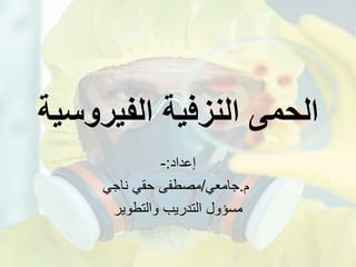 ‫الحمى‬
‫النزفية‬
‫الفيروس‬
‫ية‬
‫إعداد‬
:
-
‫م‬
.
‫جامعي‬
/
‫ناجي‬ ‫حقي‬ ‫مصطفى‬
‫مسؤول‬
‫والتطوير‬ ‫التدريب‬
 