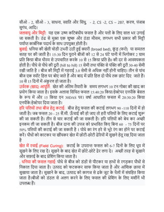 सीओ - 2, सीओ - 3, साधिा, स्वानत और नसंधु, - 2, CS -2, CS – 287, करण, पंजार्
सुगंध, आनद।
जलवायु और नमट्टी: यि एक उष्ण कनटर्ंधीय फसल िै और पिों क
े नलए साल भर उगाई
जा सकती िै। ठं ढ से मुक्त एक शुष्क और ठं डा मौसम, लगभग सभी प्रकार की नमट्टी
पयाधप्त कार्धनिक पदाथध क
े साथ उपयुक्त िोती िै।
र्ुवाई: धनिया की खेती चोडी उभरी उठी हुई क्यारी (broad bed), क
ूं ड (फरो) या समतल
सति पर की जाती िै। 15-30 नदि पुरािे र्ीजों को 12 से 24 घंटे पािी में नभगोकर 2 ग्राम
प्रनत नकग्रा र्ीज थीरम से उपचाररत करक
े 10 से 15 नकग्रा प्रनत िे0 की दर से आवश्यकता
िोती िै। पौधे से पौधे की दू री (hill to hill) 15 सेमी तथा पंक्तक्त से पंक्तक्त की दू री 30-40 सेमी
रखी जानत िै । र्ीज की नमट्टी में गिराई 3.0 सेमी से अनधक ििीं िोिी चानिए। तीि से पांच
र्ीज एक स्पॉट निल पर र्ोए जाते िैं और र्ाद में प्रनत निल दो पौधे तक छांट नदए जाते िैं।
10 से 15 नदिों में अंक
ु रण िो जाता िै।
उवधरक (खाद) आपूनतध: खेत की अंनतम तैयारी क
े समय लगभग 10 टि गोर्र की खाद का
प्रयोग नकया जाता िै। इसक
े अलावा नसंनचत फसल 15:40:20 नकग्रा/िेक्टेयर एिपीक
े र्ेसल
क
े रूप में और 15 नकग्रा एि 30DAS पर। वषाध आधाररत फसल में 20:30:20 नकग्रा
एिपीक
े /िेक्टेयर नदया जाता िै।
िरर पनियों तथा र्ीज िेतु कटाई: र्ीज िेतू फसल की कटाई लगभग 90 -110 नदिों में िो
जाती िै। जर् फसल 20 - 25 सैं.मी. ऊ
ाँ चाई की िो जाए तो िरी पनियों क
े नलए कटाई शुरू
की जा सकती िै। तीि से चार कटाई की जा सकती िै। िरर पनियों को र्ेच कर अच्छी
इिकम ली जा सकती िै। र्ीज दािा की उपज को प्रभानवत नकए नर्िा 60 - 75 नदिों पर
50% पनियों की कटाई की जा सकती िै । पोधे का रंग िरे से भूरे रंग का िोिे पर कटाई
करें। पौधों को काटकर या खींचकर खेत में छोटी-छोटी ढेररयों में सुखिे िेतू रख नदया जाता
िै
खेत में रचाई (Field Curing): कटाई क
े उपरान्त फसल को 6-7 नदिों क
े नलए धूप में
सूखिे क
े नलए रख दें। सूखिे क
े र्ाद खेत में छोटे-छोटे ढेर लगा दे। अच्छी तरि से सुखािे
और सफाई क
े र्ाद थ्रेनशंग नकया जाता िै।
. धनिया की फसल गिाई: पोधे से र्ीज को डंडों से पीटकर या िाथों से रगडकर पौधों से
निकाल नदया जाता िै। उत्पाद को फटककर साफ नकया जाता िै और आंनशक छाया में
सुखाया जाता िै। सुखािे क
े र्ाद, उत्पाद को कागज से ढक
े जूट क
े थैलों में संग्रनित नकया
जाता िै।र्ीजों को डंठल से अलग करिे क
े नलए फसल की थ्रेनशंग क
े नलए मशीिें भी
उपलब्ध िैं।
 