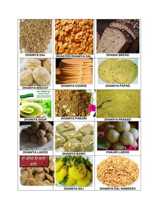 DHANIYA DAL ROASTED DHANIYA DAL DHANIA BREAD
DHANIYA BISCUIT
DHANIYA COOKIE DHANIYA PAPAD
DHANIYA SOUP DHANIYA PANJIRI DHANIYA PRASAD
DHANIYA LADOO
DHANIYA BARFI
PANJIRI LADOO
DHANIYA IDLI DHANIYA DAL NAMKEEH
 