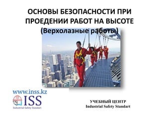 ОСНОВЫ БЕЗОПАСНОСТИ ПРИ
ПРОЕДЕНИИ РАБОТ НА ВЫСОТЕ
(Верхолазные работы)
УЧЕБНЫЙ ЦЕНТР
Industrial Safety Standart
 