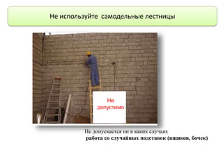 Не используйте самодельные лестницы
Не
допустимо
Не допускается ни в каких случаях
работа со случайных подставок (ящиков, бочек)
 