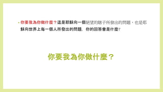 • 你要我為你做什麼？這是耶穌向一個絕望的瞎子所發出的問題，也是耶
穌向世界上每一個人所發出的問題，你的回答會是什麼?
你要我為你做什麼？
 