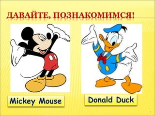 ДАВАЙТЕ, ПОЗНАКОМИМСЯ!
1
Mickey Mouse Donald Duck
 
