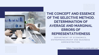 THE CONCEPT AND ESSENCE
OF THE SELECTIVE METHOD.
DETERMINATION OF
AVERAGE AND MARGINAL
ERRORS OF
REPRESENTATIVENESS
https://econ.biem.sumdu.edu.ua/
D E P A R T M E N T O F E C O N O M I C S ,
E N T R E P R E N E U R S H I P A N D B U S I N E S S
A D M I N I S T R A T I O N
 