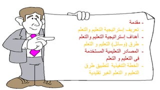 -
‫مقدمة‬
-
‫والتعلم‬ ‫التعليم‬ ‫إستراتيجية‬ ‫تعريف‬
-
‫والتعلم‬ ‫التعليم‬ ‫إستراتيجية‬ ‫أهداف‬
-
‫طرق‬
(
‫وسائل‬
)
‫التعلم‬ ‫و‬ ‫التعليم‬
-
‫المستخدمة‬ ‫التعليمية‬ ‫المصادر‬
‫فى‬
‫التعلم‬ ‫و‬ ‫التعليم‬
-
‫التنفيذية‬ ‫الخطة‬
‫طرق‬ ‫لتطبيق‬
‫تقليدية‬ ‫الغير‬ ‫التعلم‬ ‫و‬ ‫التعليم‬
 