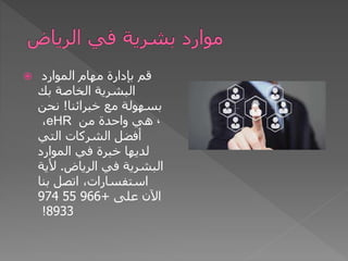  ‫الموارد‬ ‫مهام‬ ‫بإدارة‬ ‫قم‬
‫بك‬ ‫الخاصة‬ ‫البشرية‬
‫خبرائنا‬ ‫مع‬ ‫بسهولة‬
!
‫نحن‬
،eHR ،
‫من‬ ‫واحدة‬ ‫هي‬
‫التي‬ ‫الشركات‬ ‫أفضل‬
‫الموارد‬ ‫في‬ ‫خبرة‬ ‫لديها‬
‫الرياض‬ ‫في‬ ‫البشرية‬
.
‫ألية‬
‫بنا‬ ‫اتصل‬ ،‫استفسارات‬
‫على‬ ‫اآلن‬
+
966
55
974
8933
!
 