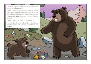 「ぼく、まい子
ご
に なっちゃったよ！ お母
かあ
さんの 言
い
いつけを 守
まも
っていれば よかったのに。
どうしよう？」 コディは 思
おも
わず さけびました。
「お母
かあ
さん！ お母
かあ
さん！」 コディは 野
の
原
はら
を あちこち かけ回
まわ
りながら、お母
かあ
さんを
よびました。それでも、お母
かあ
さんは 見
み
つかりません。とうとう、コディは 草
くさ
の 上
うえ
に すわり
こんで、泣
な
き始
はじ
めました。お母
かあ
さんの 言
い
いつけを 守
まも
らなかった ことを こうかいしました。
その時
とき
です。かすかに 声
こえ
が 聞
き
こえました。「コディ、どこに いるの？」 お母
かあ
さんの
よぶ 声
こえ
でした。
「お母
かあ
さん！ お母
かあ
さん！ ぼく、ここだよ！」 と、コディは さけびました。
コディの 声
こえ
を 聞
き
くと、お母
かあ
さんグマは 後
うし
ろ足
あし
で 立
た
ち上
あ
がって、辺
あた
りを 見
み
渡
わた
しました。
すると、野
の
原
はら
に いる コディが 見
み
えました。コディからも お母
かあ
さんが 見
み
えたので、すぐに
走
はし
って来
き
ました。
 