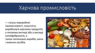 — галузь переробної
промисловості, сукупність
виробництв харчових продуктів
у готовому вигляді або у вигляді
напівфабрикатів, а
також тютюнових виробів, мила
і миючих засобів.
 