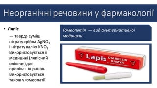 • Ляпіс Гомеопатія — вид альтернативної
медицини.
— тверда суміш
нітрату срібла AgNO3
і нітрату калію KNO3.
Використовується в
медицині (ляпісний
олівець) для
припікання ранок.
Використовується
також у гомеопатії.
 