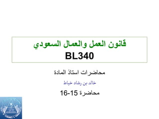 ‫السعودي‬ ‫والعمال‬ ‫العمل‬ ‫قانون‬
BL340
‫المادة‬ ‫استاذ‬ ‫محاضرات‬
‫خياط‬ ‫رشاد‬‫بن‬ ‫خالد‬
‫محاضرة‬
15
-
16
 