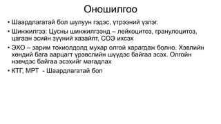 Оношилгоо
• Шаардлагатай бол шулуун гэдэс, үтрээний үзлэг.
• Шинжилгээ: Цусны шинжилгээнд – лейкоцитоз, гранулоцитоз,
цагаан эсийн зүүний хазайлт, СОЭ ихсэх
• ЭХО – зарим тохиолдолд мухар олгой харагдаж болно. Хэвлийн
хөндий бага аарцагт үрэвслийн шүүдэс байгаа эсэх. Олгойн
нэвчдэс байгаа эсэхийг магадлах
• КТГ, МРТ - Шаардлагатай бол
 