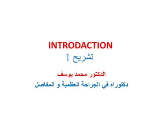 INTRODACTION
‫تشريح‬
1
‫يوسف‬ ‫محمد‬ ‫الدكتور‬
‫العظمية‬ ‫الجراحة‬ ‫في‬ ‫دكتوراه‬
‫و‬
‫المفاصل‬
 