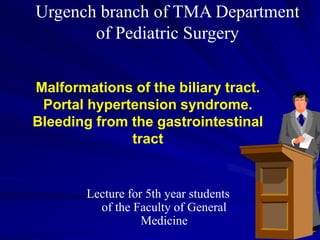 Malformations of the biliary tract.
Portal hypertension syndrome.
Bleeding from the gastrointestinal
tract
Urgench branch of TMA Department
of Pediatric Surgery
Lecture for 5th year students
of the Faculty of General
Medicine
 
