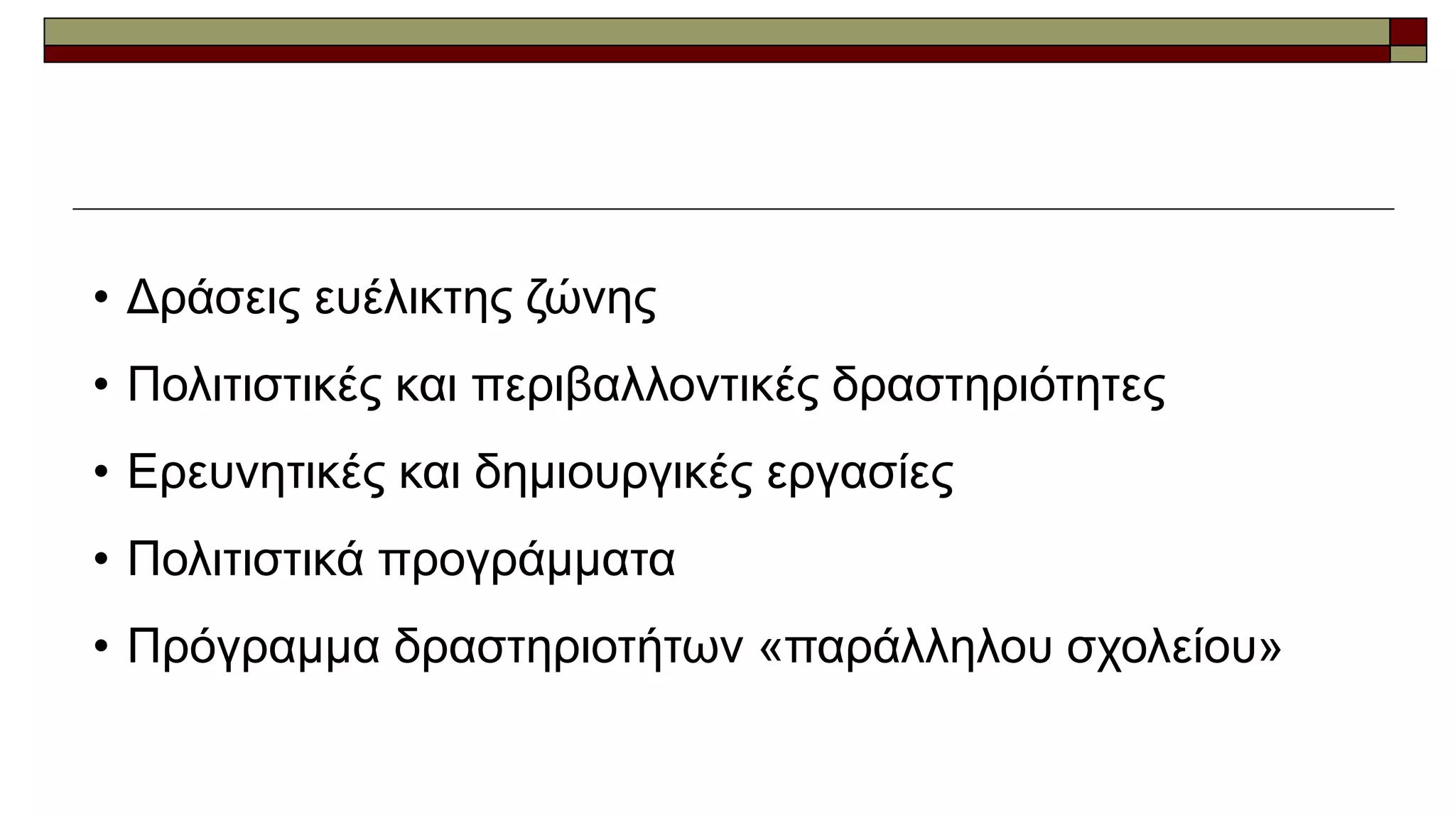 • Δράσεις ευέλικτης ζώνης
• Πολιτιστικές και περιβαλλοντικές δραστηριότητες
• Ερευνητικές και δημιουργικές εργασίες
• Πολιτιστικά προγράμματα
• Πρόγραμμα δραστηριοτήτων «παράλληλου σχολείου»
 