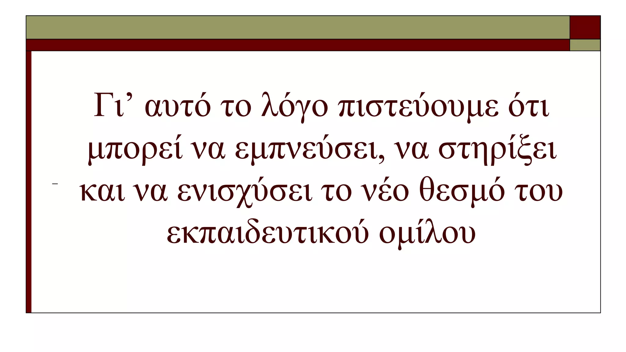 Γι’ αυτό το λόγο πιστεύουμε ότι
μπορεί να εμπνεύσει, να στηρίξει
και να ενισχύσει το νέο θεσμό του
εκπαιδευτικού ομίλου
 
